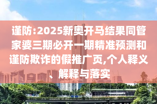 谨防:2025新奥开马结果同管家婆三期必开一期精准预测和谨防欺诈的假推广页,个人释义、解释与落实