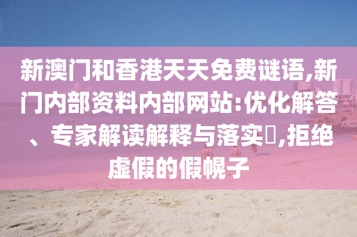 新澳门和香港天天免费谜语,新门内部资料内部网站:优化解答、专家解读解释与落实,拒绝虚假的假幌子